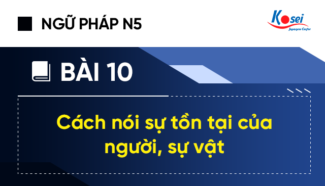 Ngữ pháp tiếng Nhật N5 - Bài 10: Các nói sự tồn tại của người, sự vật